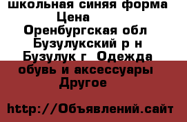 школьная синяя форма › Цена ­ 300 - Оренбургская обл., Бузулукский р-н, Бузулук г. Одежда, обувь и аксессуары » Другое   